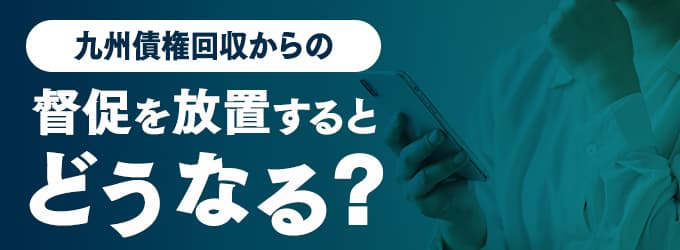 九州債権回収からの連絡を無視するとどうなる？